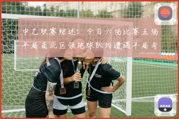 中乙联赛综述：今日六场比赛五场平局南北区领跑球队均遭遇平局考验