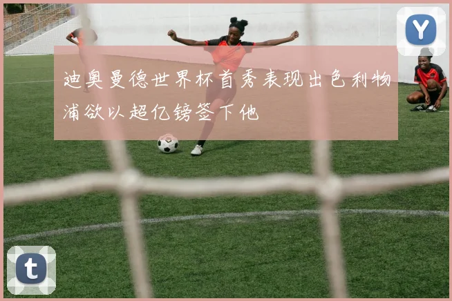 迪奥曼德世界杯首秀表现出色利物浦欲以超亿镑签下他