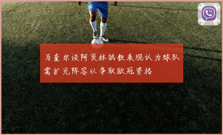 马奎尔谈阿莫林执教表现认为球队需扩充阵容以争取欧冠资格