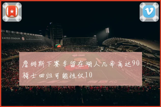 詹姆斯下赛季留在湖人几率高达90骑士回归可能性仅10