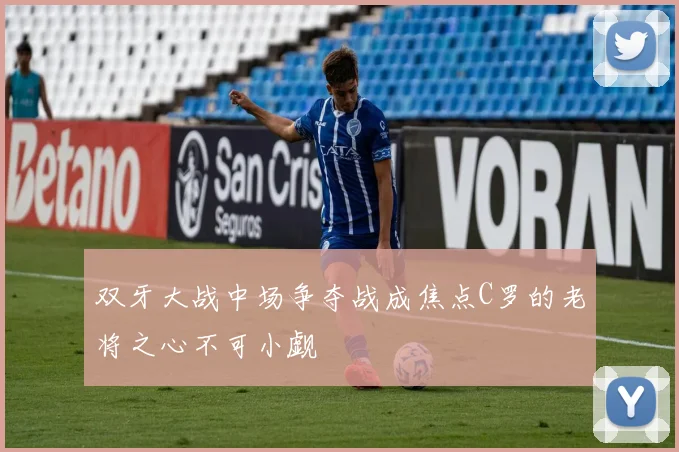 双牙大战中场争夺战成焦点C罗的老将之心不可小觑