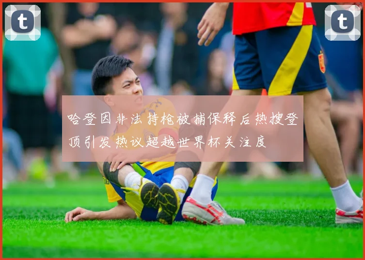 哈登因非法持枪被捕保释后热搜登顶引发热议超越世界杯关注度