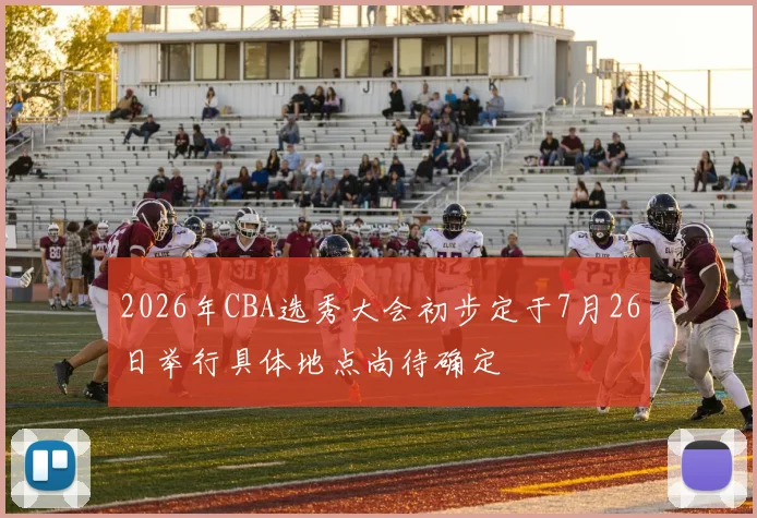 2026年CBA选秀大会初步定于7月26日举行具体地点尚待确定