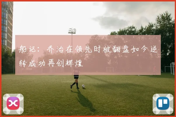 船记：乔治在领先时被翻盘如今逆转成功再创辉煌