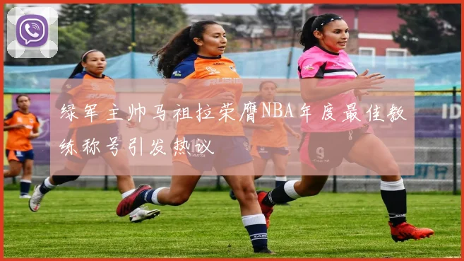 绿军主帅马祖拉荣膺NBA年度最佳教练称号引发热议