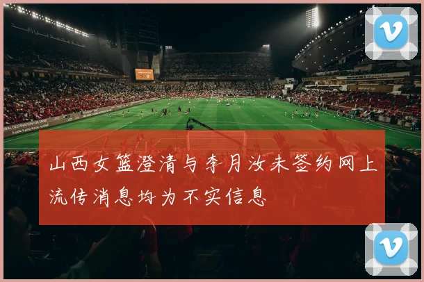 山西女篮澄清与李月汝未签约网上流传消息均为不实信息