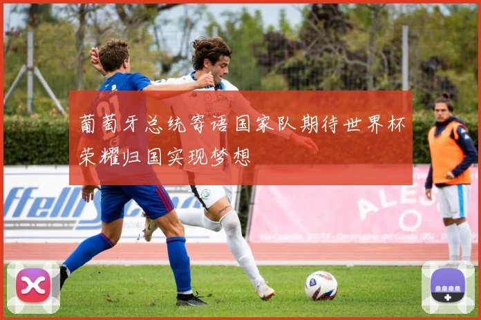 葡萄牙总统寄语国家队期待世界杯荣耀归国实现梦想