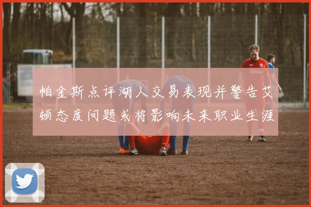 帕金斯点评湖人交易表现并警告艾顿态度问题或将影响未来职业生涯