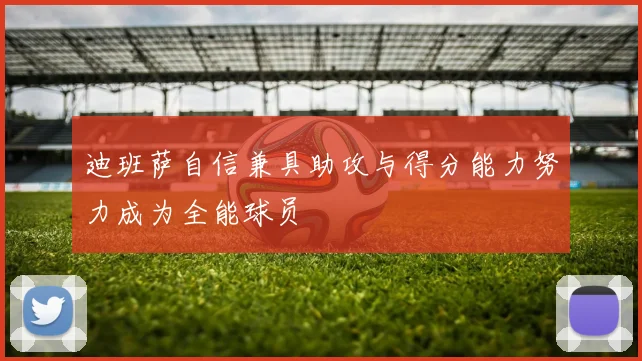 迪班萨自信兼具助攻与得分能力努力成为全能球员