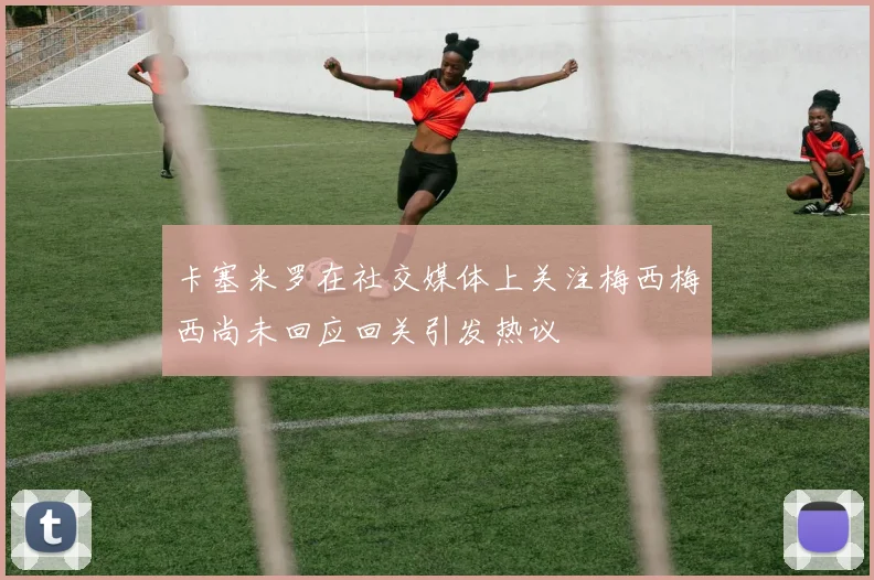 卡塞米罗在社交媒体上关注梅西梅西尚未回应回关引发热议