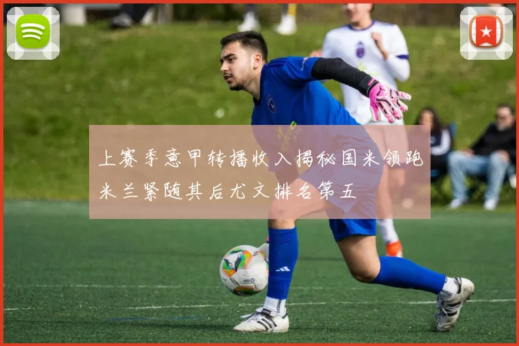 上赛季意甲转播收入揭秘国米领跑米兰紧随其后尤文排名第五