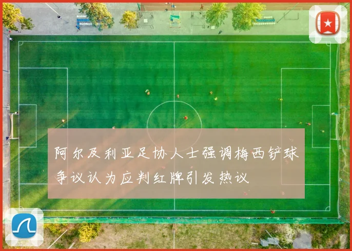 阿尔及利亚足协人士强调梅西铲球争议认为应判红牌引发热议